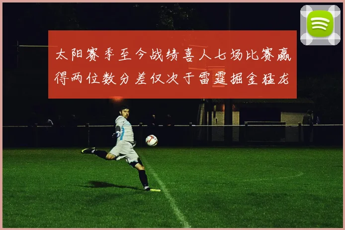 太阳赛季至今战绩喜人七场比赛赢得两位数分差仅次于雷霆掘金猛龙