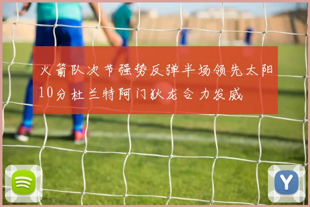 火箭队次节强势反弹半场领先太阳10分杜兰特阿门狄龙合力发威