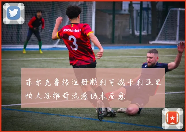 菲尔克鲁格注册顺利可战卡利亚里帕夫洛维奇流感仍未痊愈