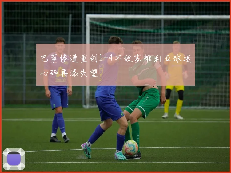 巴萨惨遭重创1-4不敌塞维利亚球迷心碎再添失望