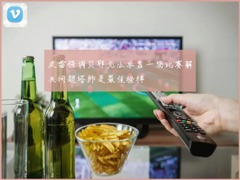 皮雷强调贝耶无法单靠一场比赛解决问题塔帅是最佳榜样