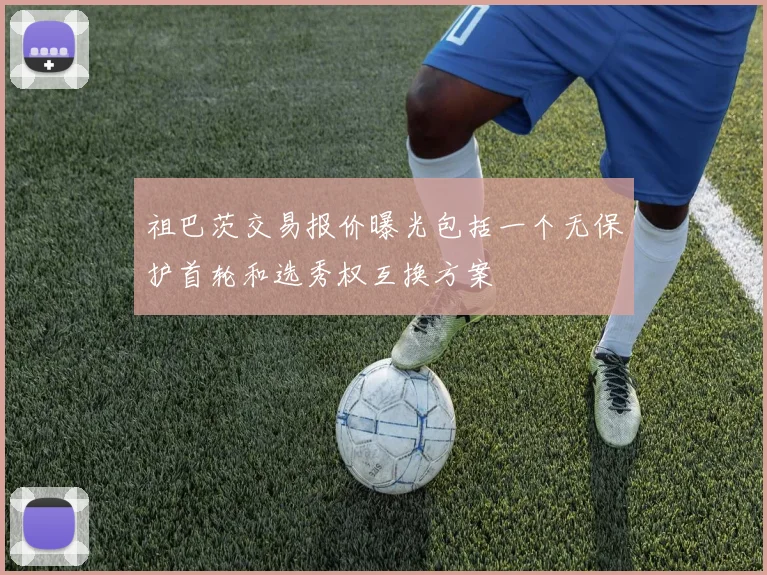 祖巴茨交易报价曝光包括一个无保护首轮和选秀权互换方案