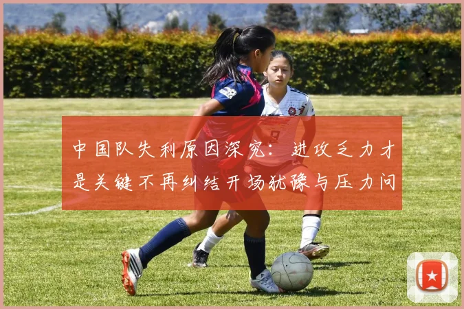中国队失利原因深究：进攻乏力才是关键不再纠结开场犹豫与压力问题