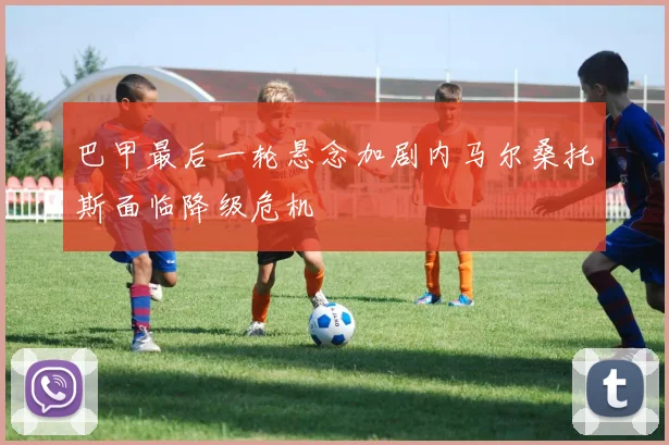 巴甲最后一轮悬念加剧内马尔桑托斯面临降级危机