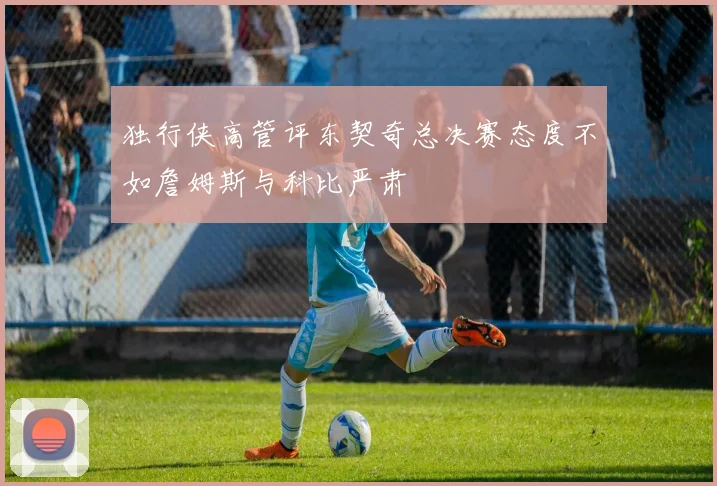 独行侠高管评东契奇总决赛态度不如詹姆斯与科比严肃