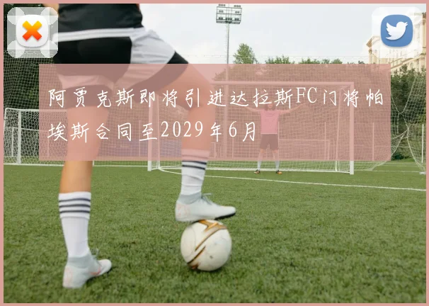阿贾克斯即将引进达拉斯FC门将帕埃斯合同至2029年6月
