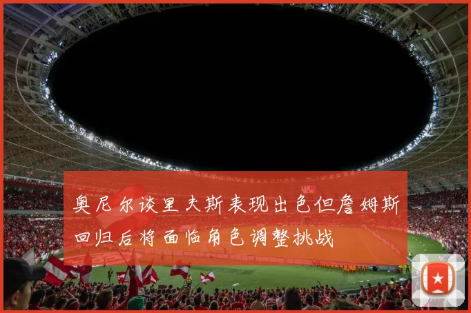 奥尼尔谈里夫斯表现出色但詹姆斯回归后将面临角色调整挑战