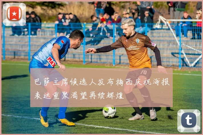 巴萨主席候选人发布梅西庆祝海报表达重聚渴望再续辉煌