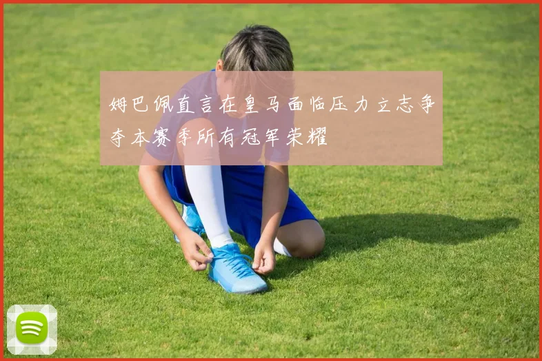 姆巴佩直言在皇马面临压力立志争夺本赛季所有冠军荣耀