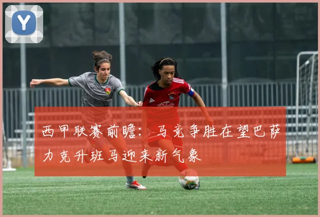 西甲联赛前瞻：马竞争胜在望巴萨力克升班马迎来新气象