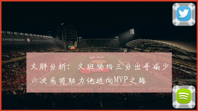 文胖分析：文班场均三分出手减少六次或将助力他迈向MVP之路