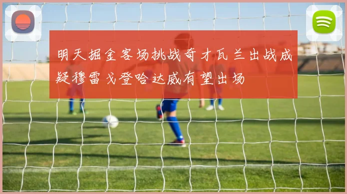 明天掘金客场挑战奇才瓦兰出战成疑穆雷戈登哈达威有望出场