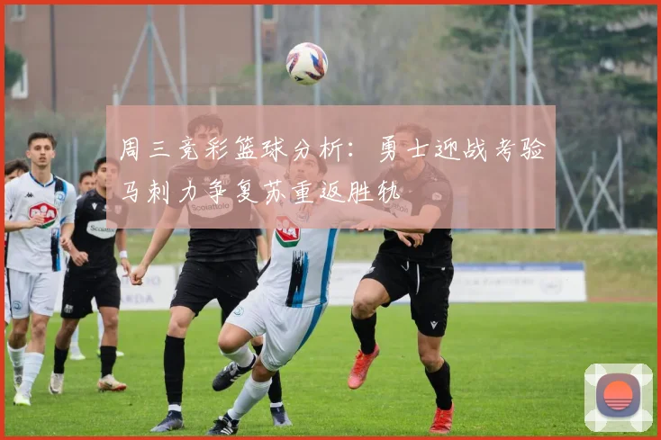 周三竞彩篮球分析：勇士迎战考验马刺力争复苏重返胜轨