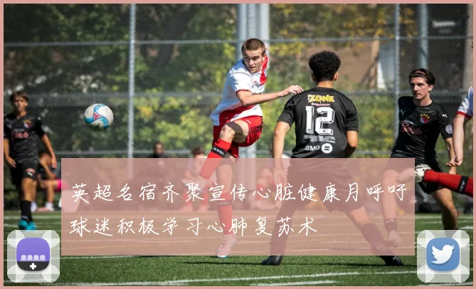 英超名宿齐聚宣传心脏健康月呼吁球迷积极学习心肺复苏术