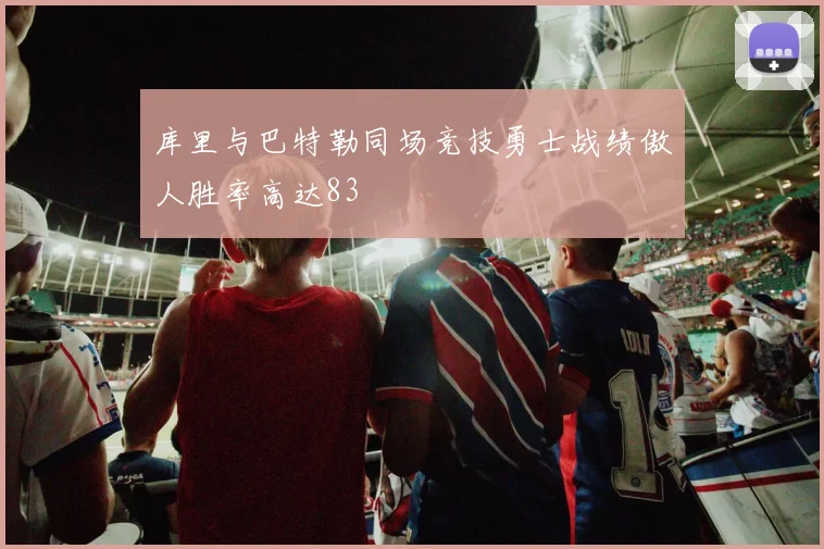 库里与巴特勒同场竞技勇士战绩傲人胜率高达83