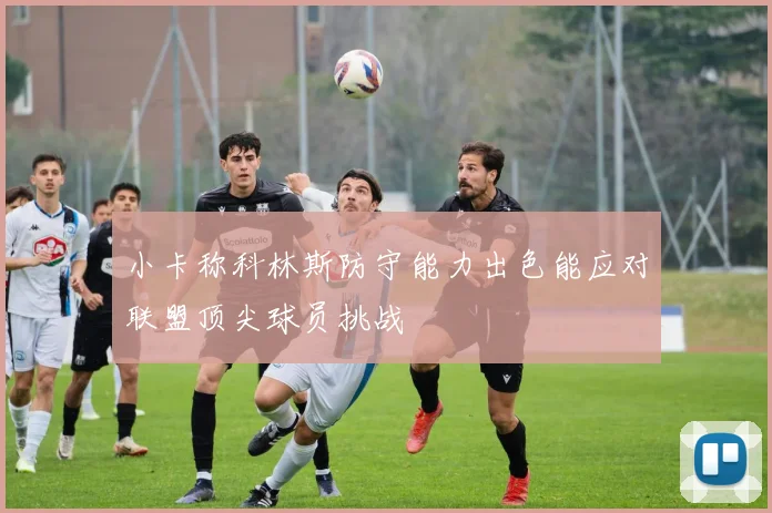 小卡称科林斯防守能力出色能应对联盟顶尖球员挑战