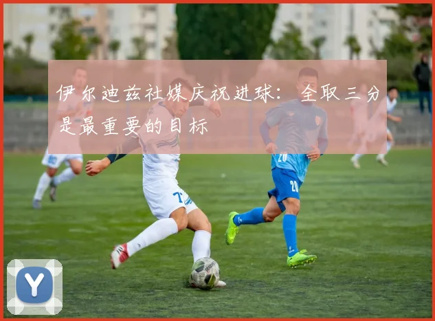 伊尔迪兹社媒庆祝进球：全取三分是最重要的目标