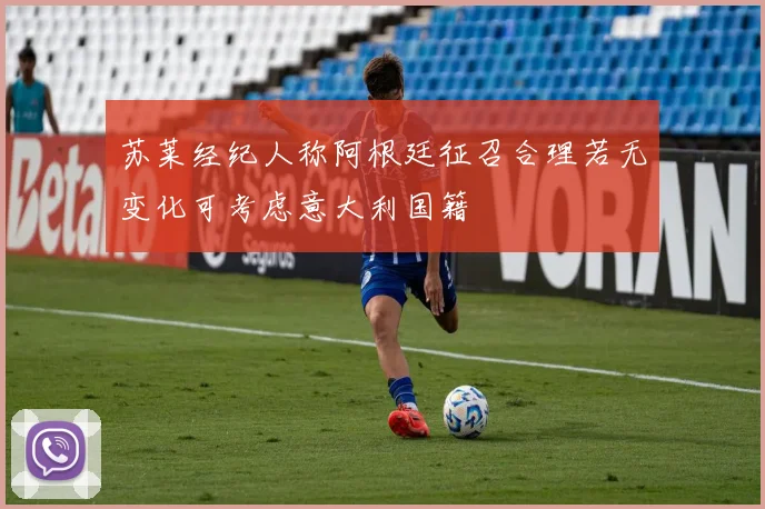 苏莱经纪人称阿根廷征召合理若无变化可考虑意大利国籍