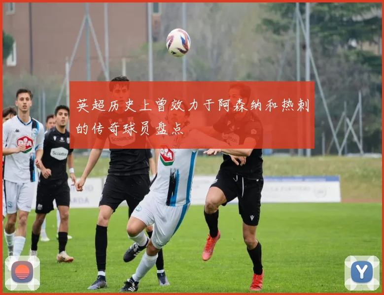 英超历史上曾效力于阿森纳和热刺的传奇球员盘点