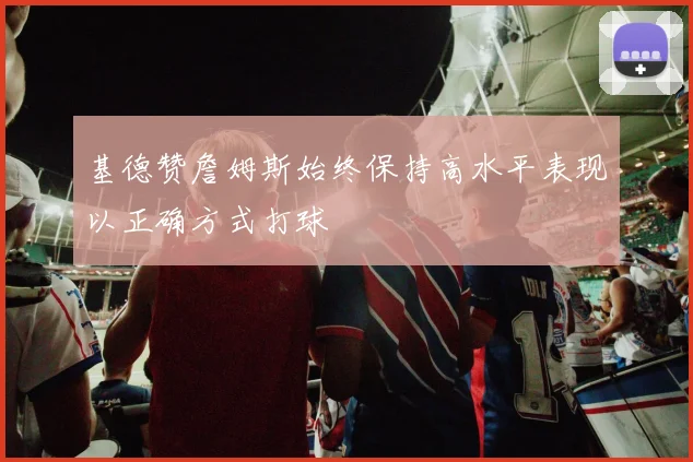 基德赞詹姆斯始终保持高水平表现以正确方式打球