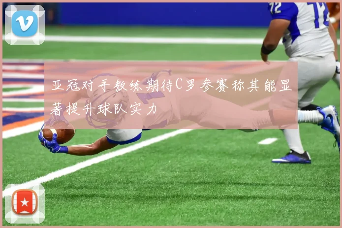 亚冠对手教练期待C罗参赛称其能显著提升球队实力