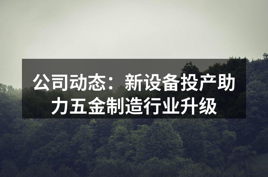 公司动态:新设备投产助力五金制造行业升级