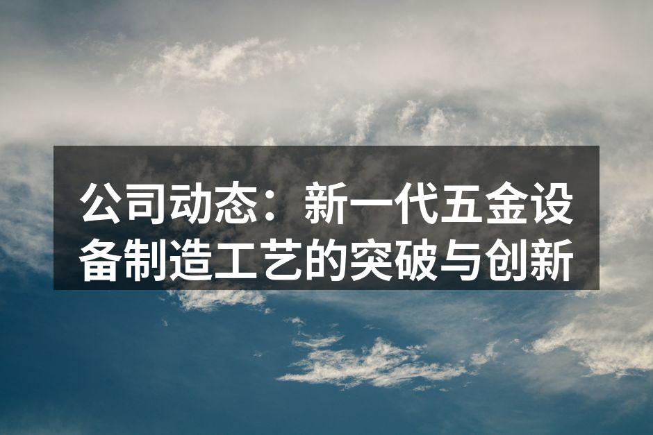 公司动态:新一代五金设备制造工艺的突破与创新
