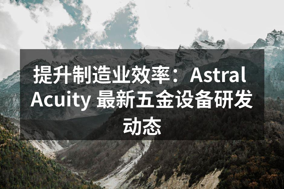 提升制造业效率：Astral Acuity 最新五金设备研发动态